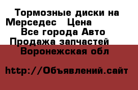 Тормозные диски на Мерседес › Цена ­ 3 000 - Все города Авто » Продажа запчастей   . Воронежская обл.